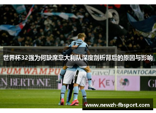 世界杯32强为何缺席意大利队深度剖析背后的原因与影响