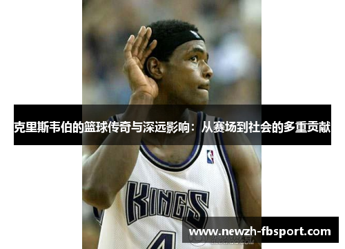 克里斯韦伯的篮球传奇与深远影响：从赛场到社会的多重贡献