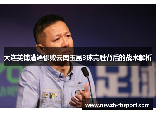 大连英博遭遇惨败云南玉昆3球完胜背后的战术解析