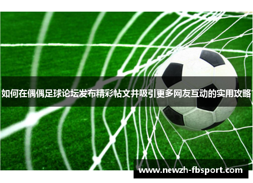如何在偶偶足球论坛发布精彩帖文并吸引更多网友互动的实用攻略