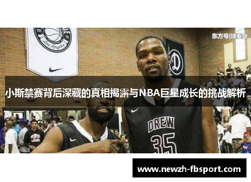 小斯禁赛背后深藏的真相揭露与NBA巨星成长的挑战解析