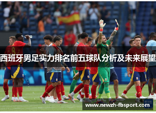 西班牙男足实力排名前五球队分析及未来展望