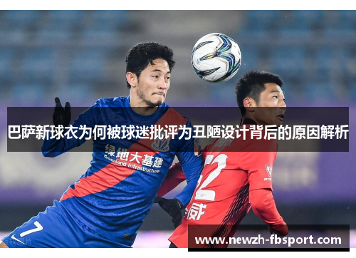 巴萨新球衣为何被球迷批评为丑陋设计背后的原因解析
