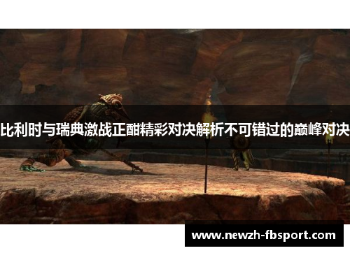 比利时与瑞典激战正酣精彩对决解析不可错过的巅峰对决