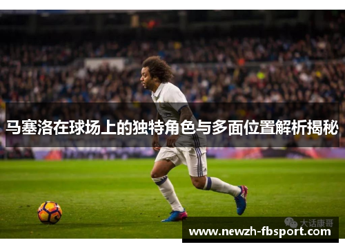 马塞洛在球场上的独特角色与多面位置解析揭秘