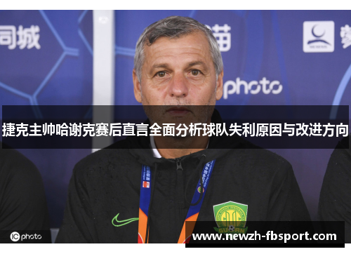 捷克主帅哈谢克赛后直言全面分析球队失利原因与改进方向