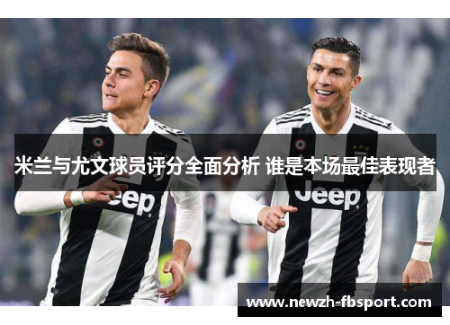 米兰与尤文球员评分全面分析 谁是本场最佳表现者