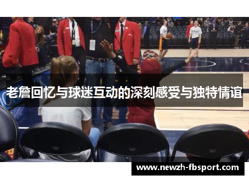 老詹回忆与球迷互动的深刻感受与独特情谊