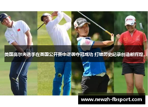 美国高尔夫选手在英国公开赛中逆袭夺冠成功 打破历史纪录创造新辉煌