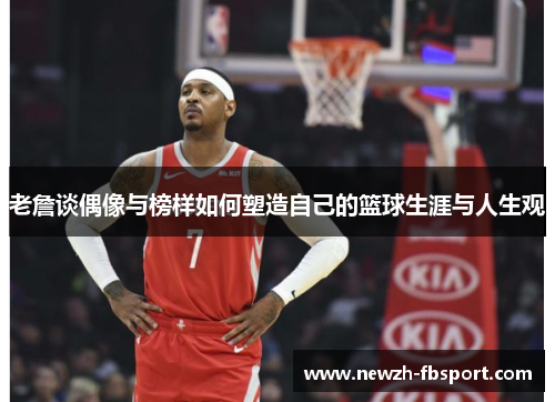 老詹谈偶像与榜样如何塑造自己的篮球生涯与人生观