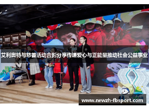 艾利奥特与慈善活动合影分享传递爱心与正能量推动社会公益事业