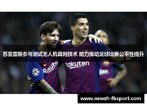 苏亚雷斯参与测试无人机裁判技术 助力推动足球比赛公平性提升