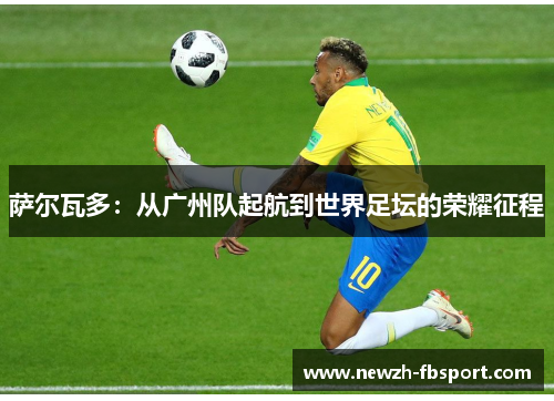 萨尔瓦多：从广州队起航到世界足坛的荣耀征程