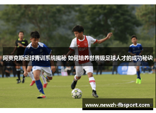 阿贾克斯足球青训系统揭秘 如何培养世界级足球人才的成功秘诀