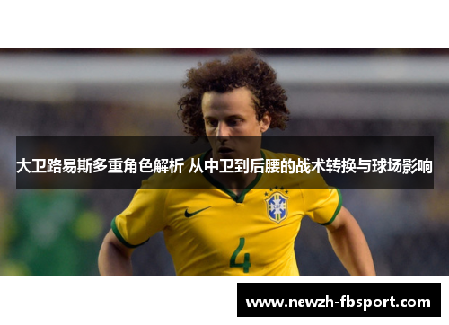 大卫路易斯多重角色解析 从中卫到后腰的战术转换与球场影响