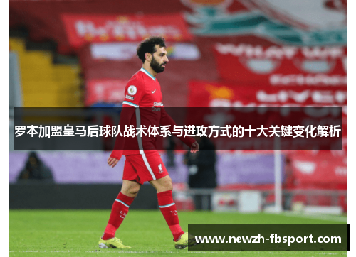 罗本加盟皇马后球队战术体系与进攻方式的十大关键变化解析