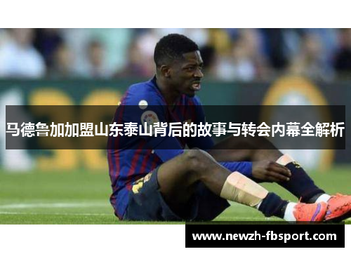 马德鲁加加盟山东泰山背后的故事与转会内幕全解析