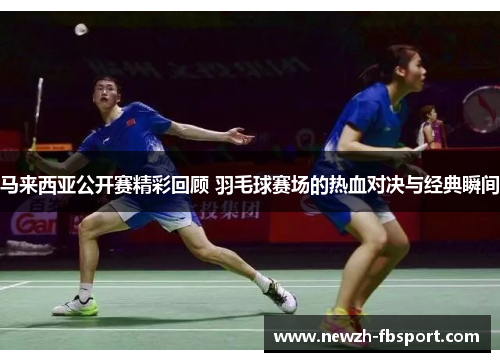 马来西亚公开赛精彩回顾 羽毛球赛场的热血对决与经典瞬间
