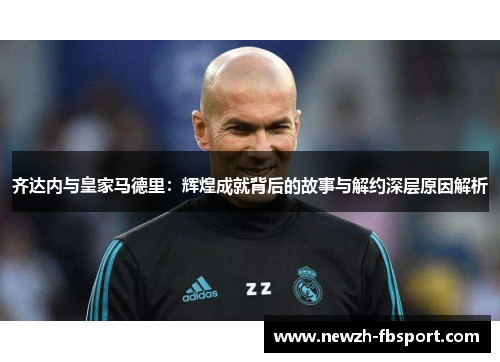 齐达内与皇家马德里：辉煌成就背后的故事与解约深层原因解析