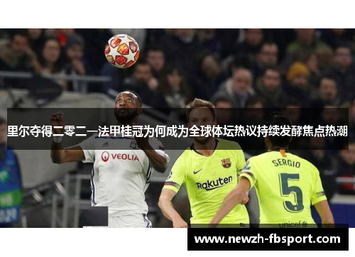里尔夺得二零二一法甲桂冠为何成为全球体坛热议持续发酵焦点热潮