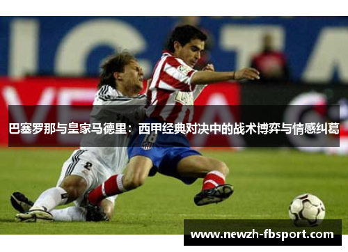 巴塞罗那与皇家马德里：西甲经典对决中的战术博弈与情感纠葛