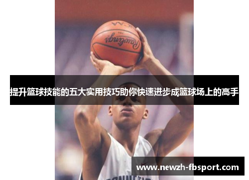 提升篮球技能的五大实用技巧助你快速进步成篮球场上的高手