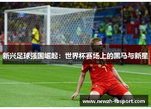 新兴足球强国崛起：世界杯赛场上的黑马与新星