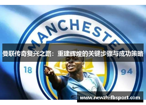曼联传奇复兴之路：重建辉煌的关键步骤与成功策略
