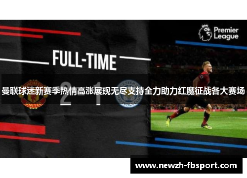 曼联球迷新赛季热情高涨展现无尽支持全力助力红魔征战各大赛场