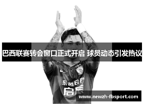 巴西联赛转会窗口正式开启 球员动态引发热议