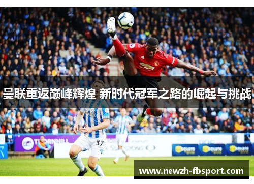 曼联重返巅峰辉煌 新时代冠军之路的崛起与挑战