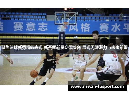 聚焦篮球新秀精彩表现 新赛季新星崭露头角 展现无限潜力与未来希望