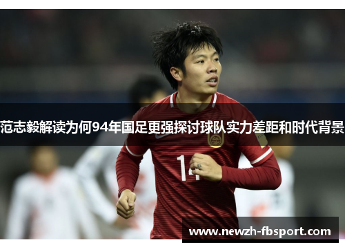 范志毅解读为何94年国足更强探讨球队实力差距和时代背景