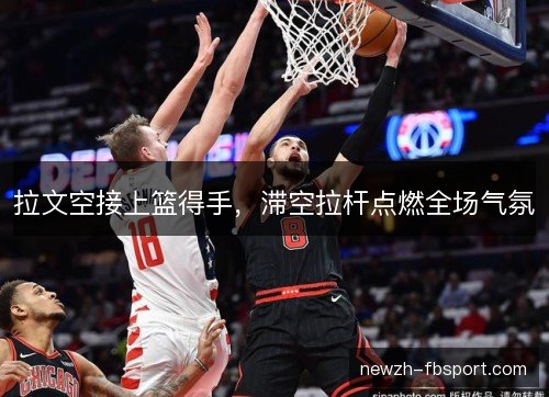 拉文空接上篮得手，滞空拉杆点燃全场气氛