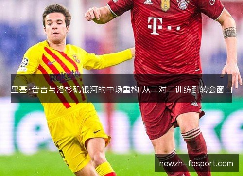 里基·普吉与洛杉矶银河的中场重构 从二对二训练到转会窗口
