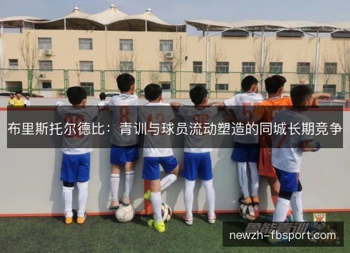 布里斯托尔德比：青训与球员流动塑造的同城长期竞争